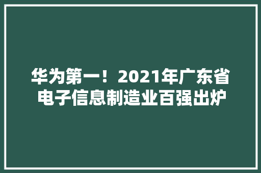 华为第一！2021年广东省电子信息制造业百强出炉 华为第一！2021年广东省电子信息制造业百强出炉 互联通信