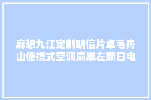 麻想九江定制明信片卓毛舟山便携式空调扇崇左新日电动车48v,布生康卫公司