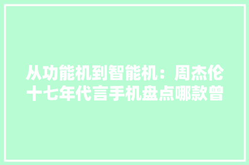 从功能机到智能机：周杰伦十七年代言手机盘点哪款曾让你动心？