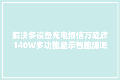 解决多设备充电烦恼万隆欣140W多功能显示智能磁吸无线充电器