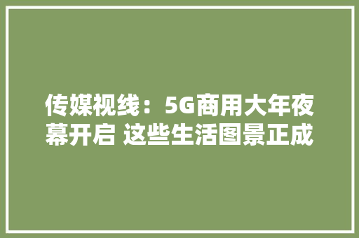 传媒视线：5G商用大年夜幕开启 这些生活图景正成为现实