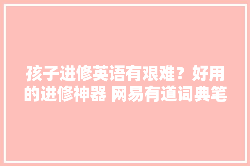 孩子进修英语有艰难？好用的进修神器 网易有道词典笔值得入手一试