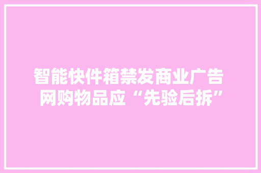 智能快件箱禁发商业广告 网购物品应“先验后拆”