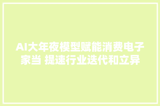 AI大年夜模型赋能消费电子家当 提速行业迭代和立异