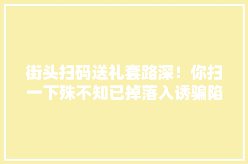 街头扫码送礼套路深！你扫一下殊不知已掉落入诱骗陷阱