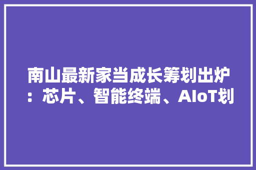 南山最新家当成长筹划出炉：芯片、智能终端、AIoT划重点！5年产值增4500亿元