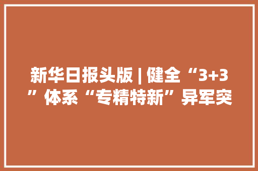 新华日报头版 | 健全“3+3”体系“专精特新”异军突起高邮家当进军“下个一千亿”