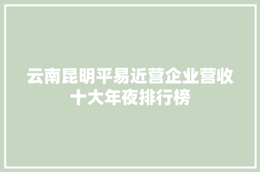云南昆明平易近营企业营收十大年夜排行榜