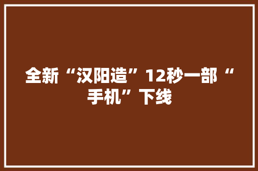 全新“汉阳造”12秒一部“手机”下线 全新“汉阳造”12秒一部“手机”下线 人工智能