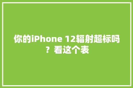 你的iPhone 12辐射超标吗？看这个表