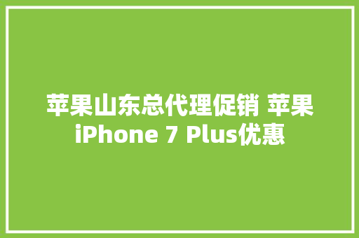 苹果山东总代理促销 苹果iPhone 7 Plus优惠