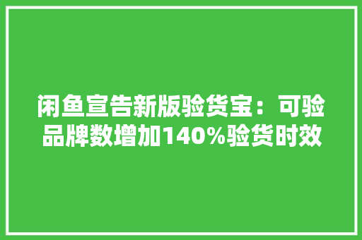 闲鱼宣告新版验货宝：可验品牌数增加140%验货时效提升200% 闲鱼宣告新版验货宝：可验品牌数增加140%验货时效提升200% 人工智能
