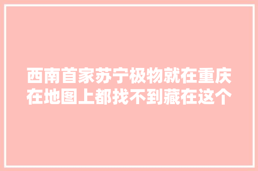 西南首家苏宁极物就在重庆在地图上都找不到藏在这个新地标里
