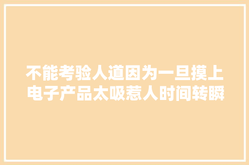 不能考验人道因为一旦摸上电子产品太吸惹人时间转瞬就溜走了