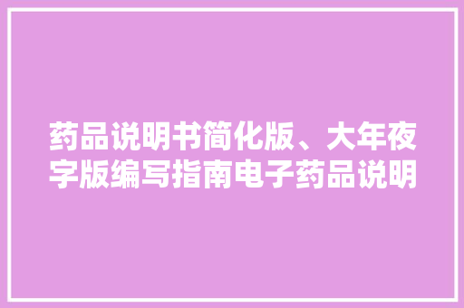 药品说明书简化版、大年夜字版编写指南电子药品说明书完整版格式要求来了