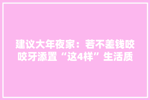 建议大年夜家：若不差钱咬咬牙添置“这4样”生活质量大年夜大年夜提升！