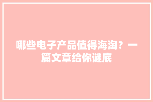 哪些电子产品值得海淘？一篇文章给你谜底
