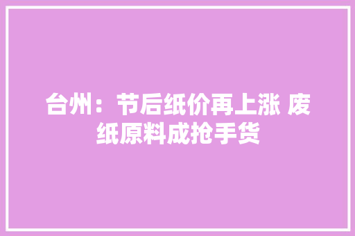 台州：节后纸价再上涨 废纸原料成抢手货