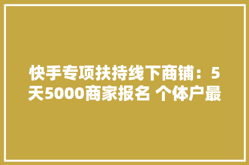 快手专项扶持线下商铺：5天5000商家报名 个体户最多