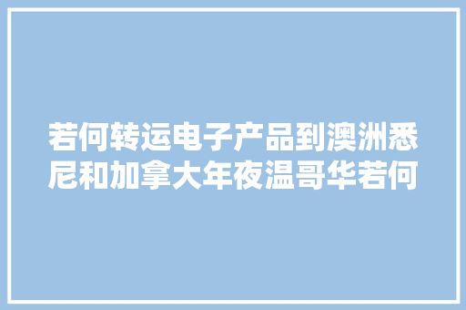 若何转运电子产品到澳洲悉尼和加拿大年夜温哥华若何报关和交税