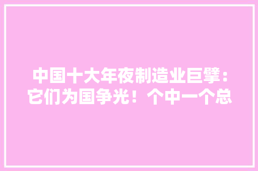 中国十大年夜制造业巨擘：它们为国争光！个中一个总营收超20000亿！