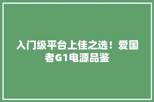 入门级平台上佳之选！爱国者G1电源品鉴