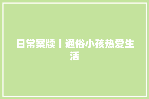 日常案牍丨通俗小孩热爱生活