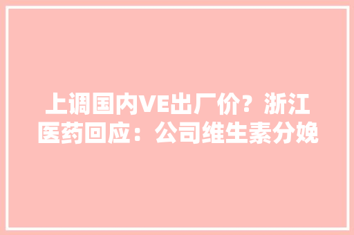 上调国内VE出厂价？浙江医药回应：公司维生素分娩线夏季检修时期价格会做调解