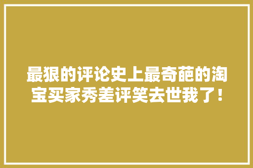 最狠的评论史上最奇葩的淘宝买家秀差评笑去世我了！ 最狠的评论史上最奇葩的淘宝买家秀差评笑去世我了！ 互联通信