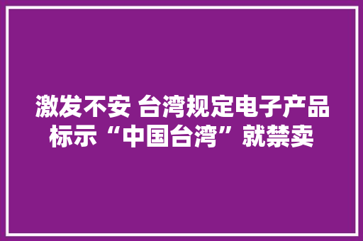 激发不安 台湾规定电子产品标示“中国台湾”就禁卖