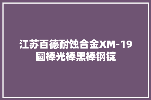 江苏百德耐蚀合金XM-19圆棒光棒黑棒钢锭
