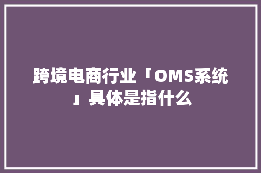 跨境电商行业「OMS系统」具体是指什么