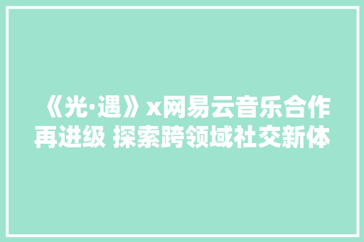 《光·遇》x网易云音乐合作再进级 探索跨领域社交新体验 《光·遇》x网易云音乐合作再进级 探索跨领域社交新体验 互联通信