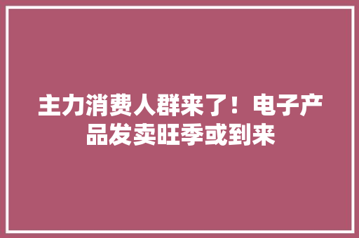 主力消费人群来了！电子产品发卖旺季或到来