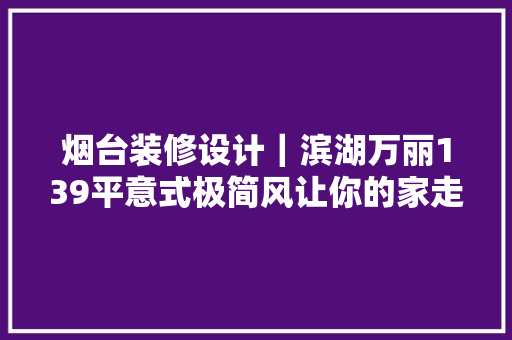 烟台装修设计｜滨湖万丽139平意式极简风让你的家走在时尚前沿 烟台装修设计｜滨湖万丽139平意式极简风让你的家走在时尚前沿 智能科技