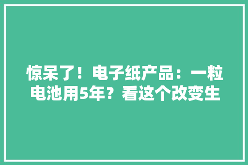 惊呆了！电子纸产品：一粒电池用5年？看这个改变生活的神奇时刻