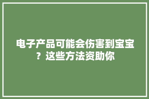 电子产品可能会伤害到宝宝？这些方法资助你 电子产品可能会伤害到宝宝？这些方法资助你 互联通信
