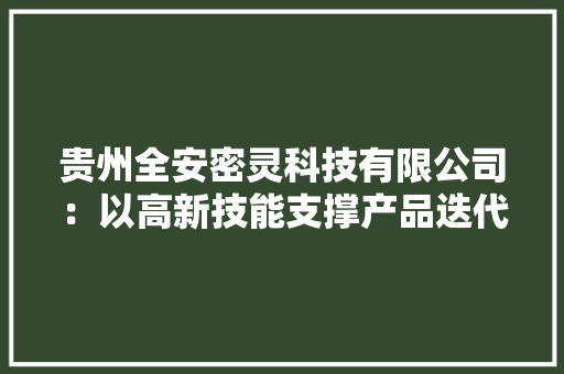 贵州全安密灵科技有限公司：以高新技能支撑产品迭代抢占市场