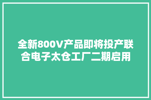 全新800V产品即将投产联合电子太仓工厂二期启用