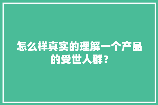 怎么样真实的理解一个产品的受世人群？