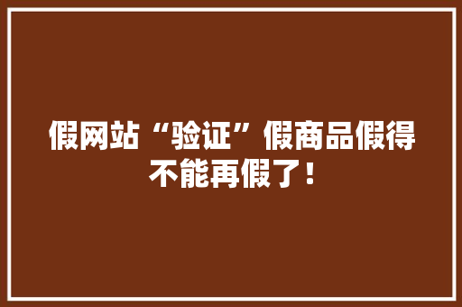 假网站“验证”假商品假得不能再假了！