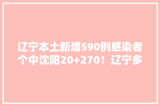 辽宁本土新增590例感染者个中沈阳20+270！辽宁多地最新行程轨迹传递