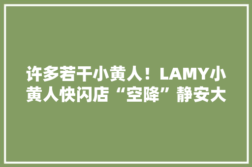 许多若干小黄人！LAMY小黄人快闪店“空降”静安大年夜悦城！去打卡→