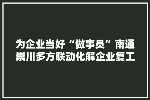 为企业当好“做事员”南通崇川多方联动化解企业复工复产“难”
