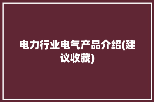 电力行业电气产品介绍(建议收藏)