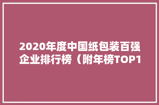2020年度中国纸包装百强企业排行榜（附年榜TOP100详单）