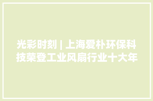 光彩时刻 | 上海爱朴环保科技荣登工业风扇行业十大年夜品牌榜首