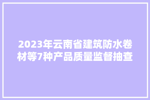2023年云南省建筑防水卷材等7种产品质量监督抽查情况传递