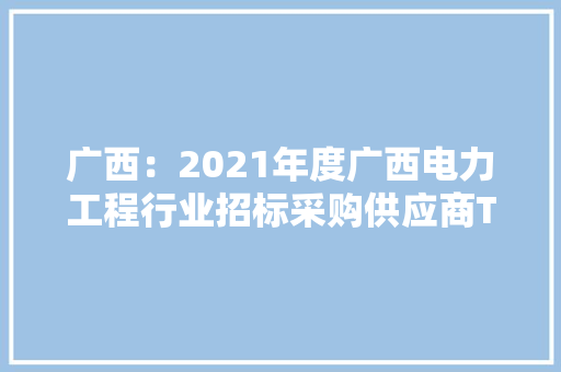 广西：2021年度广西电力工程行业招标采购供应商TOP100 广西：2021年度广西电力工程行业招标采购供应商TOP100 智能科技