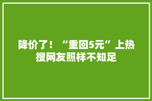 降价了！“重回5元”上热搜网友照样不知足